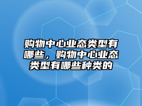 購物中心業(yè)態(tài)類型有哪些，購物中心業(yè)態(tài)類型有哪些種類的