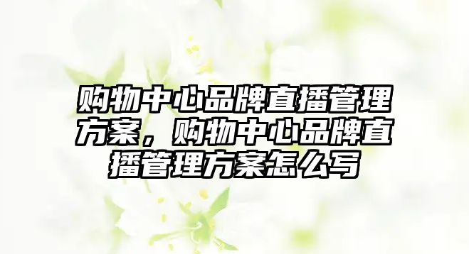 購物中心品牌直播管理方案，購物中心品牌直播管理方案怎么寫