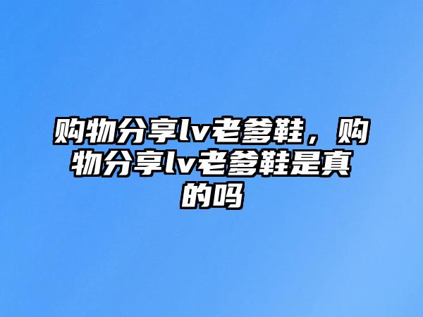 購(gòu)物分享lv老爹鞋，購(gòu)物分享lv老爹鞋是真的嗎