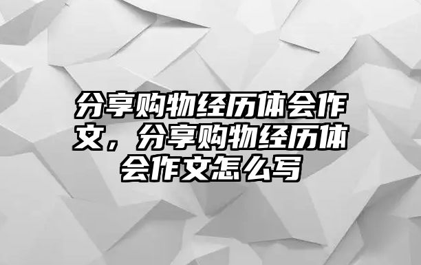 分享購(gòu)物經(jīng)歷體會(huì)作文，分享購(gòu)物經(jīng)歷體會(huì)作文怎么寫(xiě)