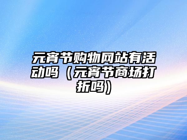 元宵節(jié)購物網(wǎng)站有活動嗎（元宵節(jié)商場打折嗎）