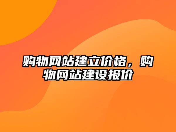 購物網(wǎng)站建立價格，購物網(wǎng)站建設(shè)報價