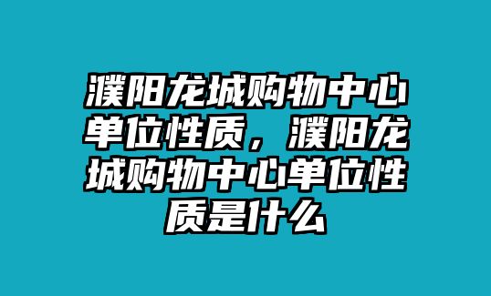 濮陽龍城購物中心單位性質(zhì)，濮陽龍城購物中心單位性質(zhì)是什么