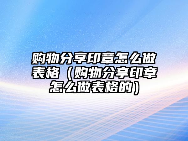 購(gòu)物分享印章怎么做表格（購(gòu)物分享印章怎么做表格的）