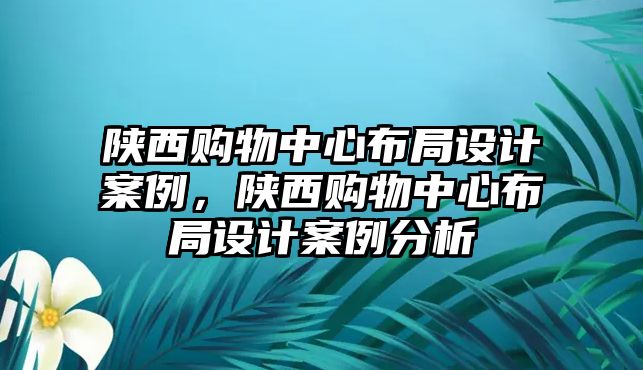 陜西購物中心布局設(shè)計案例，陜西購物中心布局設(shè)計案例分析