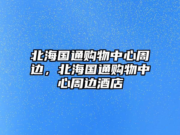 北海國通購物中心周邊，北海國通購物中心周邊酒店