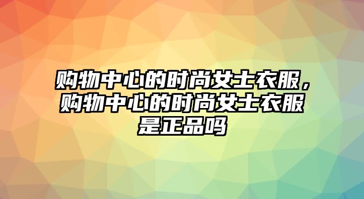 購(gòu)物中心的時(shí)尚女士衣服，購(gòu)物中心的時(shí)尚女士衣服是正品嗎