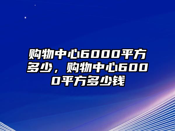 購(gòu)物中心6000平方多少，購(gòu)物中心6000平方多少錢