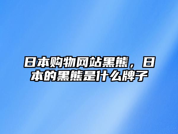 日本購物網(wǎng)站黑熊，日本的黑熊是什么牌子