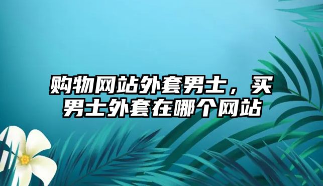 購(gòu)物網(wǎng)站外套男士，買(mǎi)男士外套在哪個(gè)網(wǎng)站