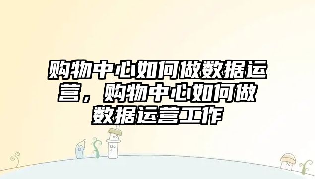 購物中心如何做數(shù)據(jù)運(yùn)營(yíng)，購物中心如何做數(shù)據(jù)運(yùn)營(yíng)工作