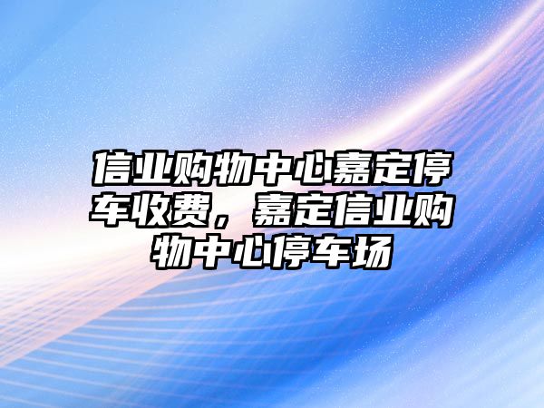 信業(yè)購物中心嘉定停車收費(fèi)，嘉定信業(yè)購物中心停車場(chǎng)