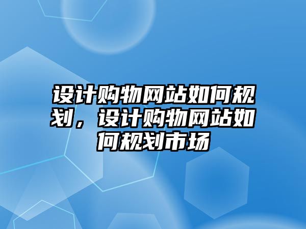 設(shè)計(jì)購物網(wǎng)站如何規(guī)劃，設(shè)計(jì)購物網(wǎng)站如何規(guī)劃市場(chǎng)