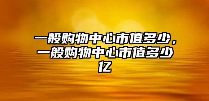 一般購(gòu)物中心市值多少，一般購(gòu)物中心市值多少億