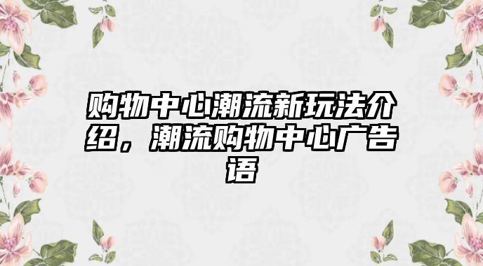 購(gòu)物中心潮流新玩法介紹，潮流購(gòu)物中心廣告語(yǔ)