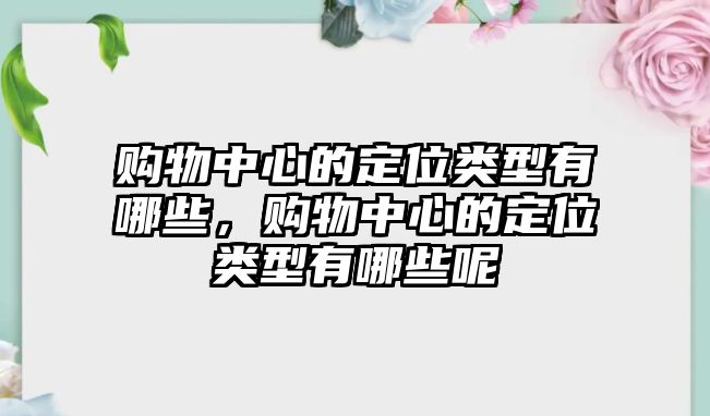 購(gòu)物中心的定位類型有哪些，購(gòu)物中心的定位類型有哪些呢