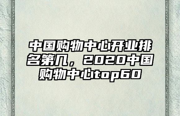 中國(guó)購(gòu)物中心開(kāi)業(yè)排名第幾，2020中國(guó)購(gòu)物中心top60