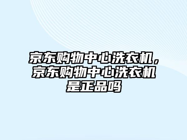 京東購(gòu)物中心洗衣機(jī)，京東購(gòu)物中心洗衣機(jī)是正品嗎