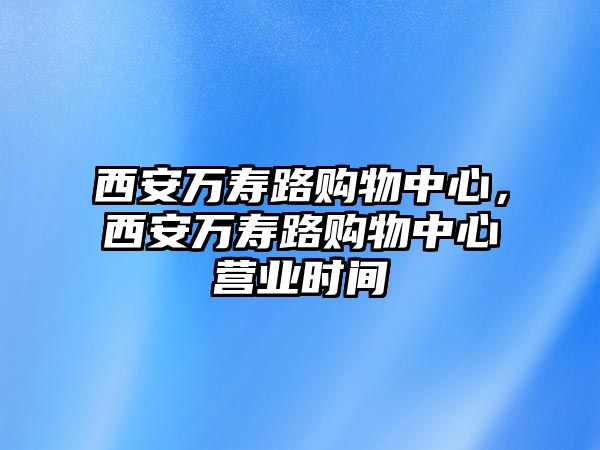 西安萬(wàn)壽路購(gòu)物中心，西安萬(wàn)壽路購(gòu)物中心營(yíng)業(yè)時(shí)間