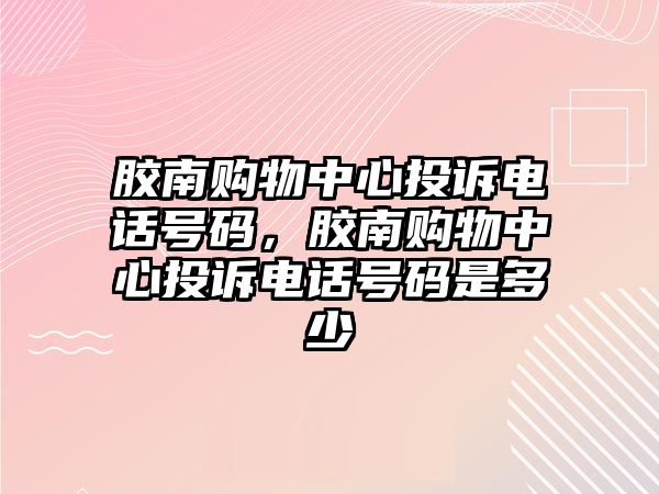 膠南購(gòu)物中心投訴電話號(hào)碼，膠南購(gòu)物中心投訴電話號(hào)碼是多少