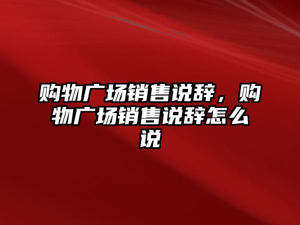 購物廣場銷售說辭，購物廣場銷售說辭怎么說