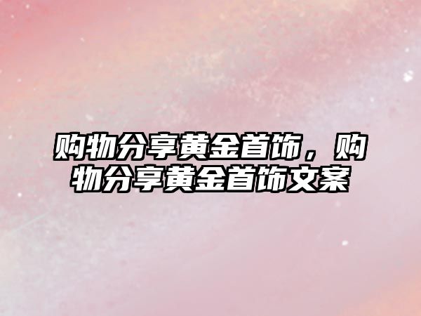 購物分享黃金首飾，購物分享黃金首飾文案