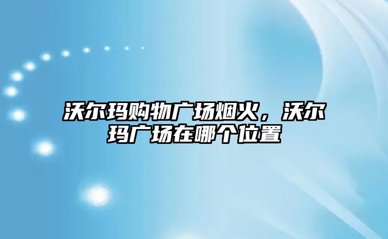 沃爾瑪購物廣場煙火，沃爾瑪廣場在哪個位置