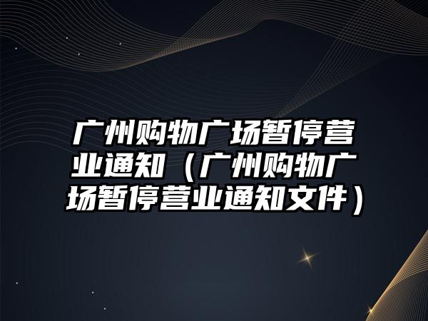 廣州購物廣場暫停營業(yè)通知（廣州購物廣場暫停營業(yè)通知文件）